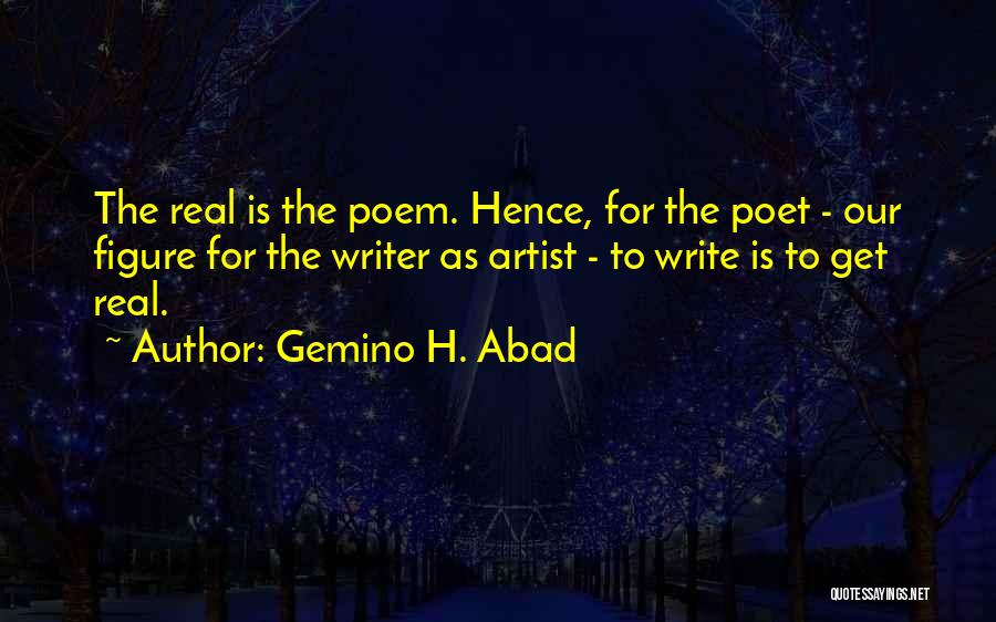 Gemino H. Abad Quotes: The Real Is The Poem. Hence, For The Poet - Our Figure For The Writer As Artist - To Write