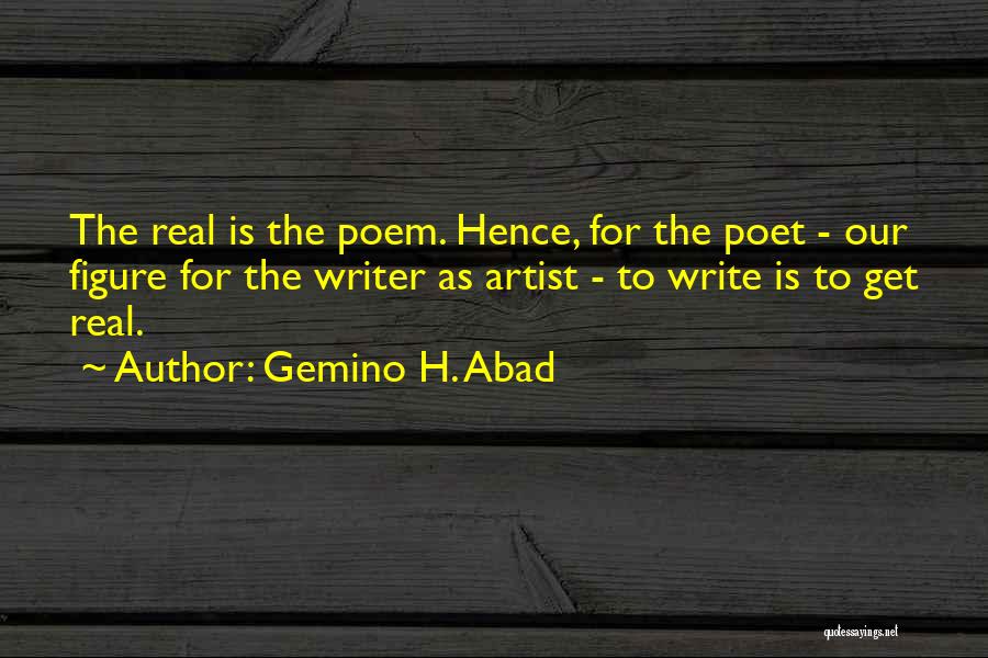Gemino H. Abad Quotes: The Real Is The Poem. Hence, For The Poet - Our Figure For The Writer As Artist - To Write