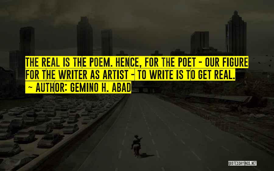 Gemino H. Abad Quotes: The Real Is The Poem. Hence, For The Poet - Our Figure For The Writer As Artist - To Write