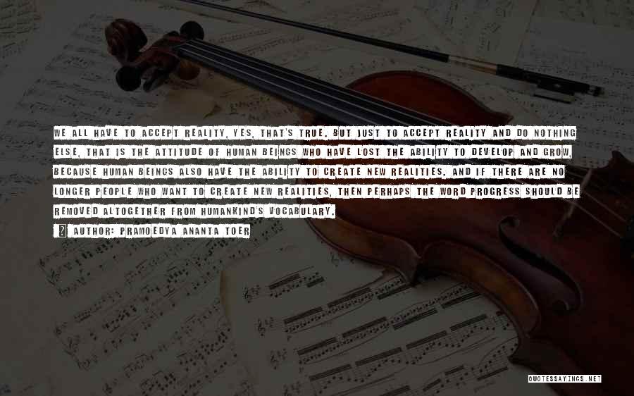 Pramoedya Ananta Toer Quotes: We All Have To Accept Reality, Yes, That's True. But Just To Accept Reality And Do Nothing Else, That Is