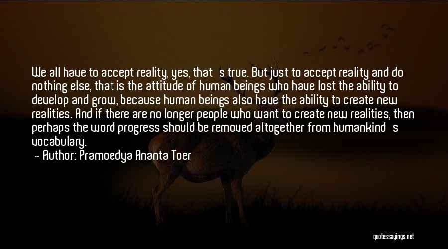 Pramoedya Ananta Toer Quotes: We All Have To Accept Reality, Yes, That's True. But Just To Accept Reality And Do Nothing Else, That Is