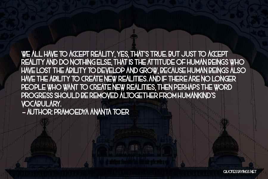 Pramoedya Ananta Toer Quotes: We All Have To Accept Reality, Yes, That's True. But Just To Accept Reality And Do Nothing Else, That Is