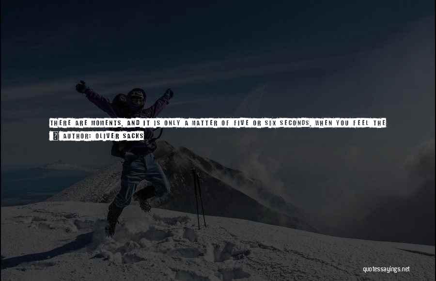 Oliver Sacks Quotes: There Are Moments, And It Is Only A Matter Of Five Or Six Seconds, When You Feel The Presence Of