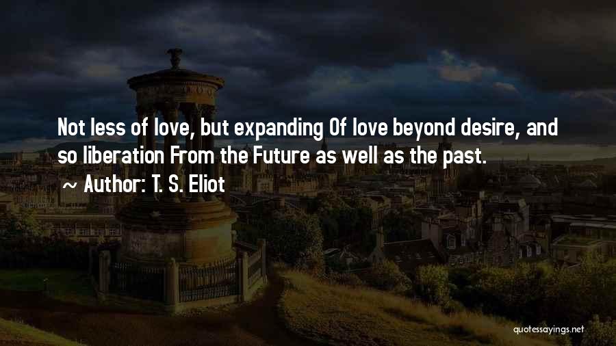 T. S. Eliot Quotes: Not Less Of Love, But Expanding Of Love Beyond Desire, And So Liberation From The Future As Well As The