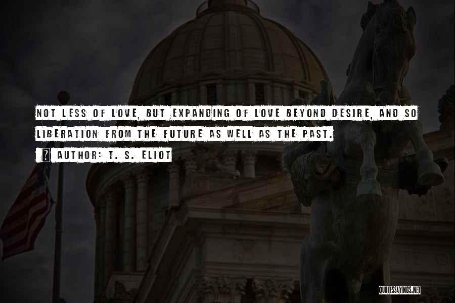 T. S. Eliot Quotes: Not Less Of Love, But Expanding Of Love Beyond Desire, And So Liberation From The Future As Well As The