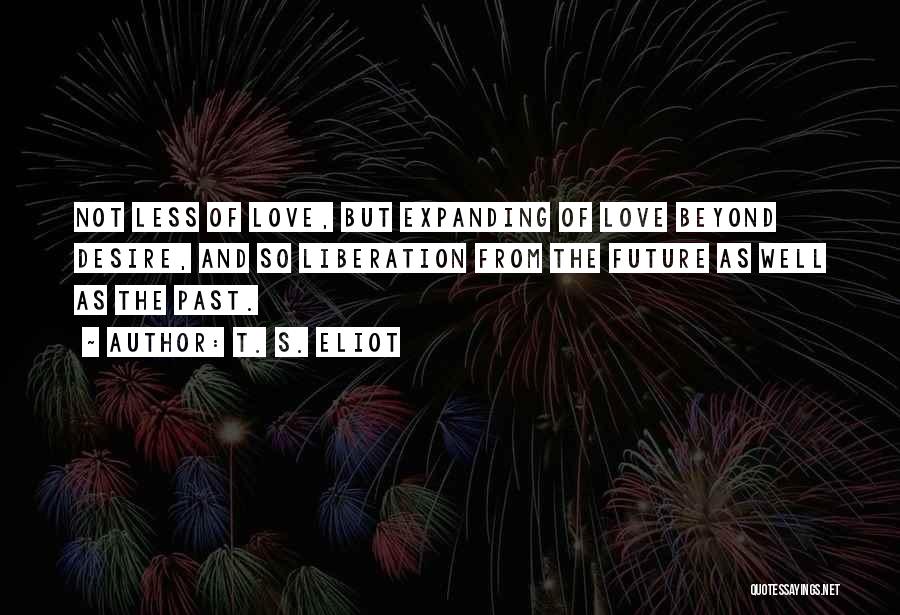 T. S. Eliot Quotes: Not Less Of Love, But Expanding Of Love Beyond Desire, And So Liberation From The Future As Well As The