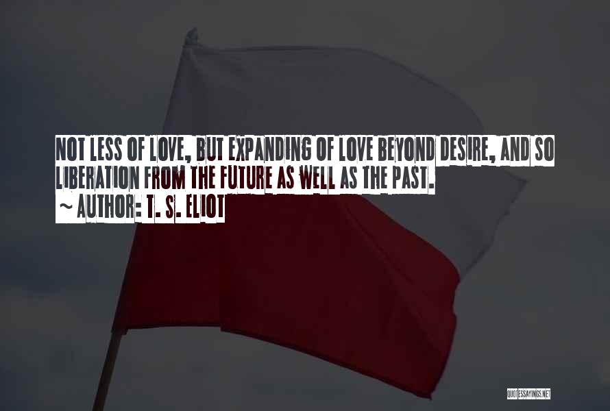 T. S. Eliot Quotes: Not Less Of Love, But Expanding Of Love Beyond Desire, And So Liberation From The Future As Well As The