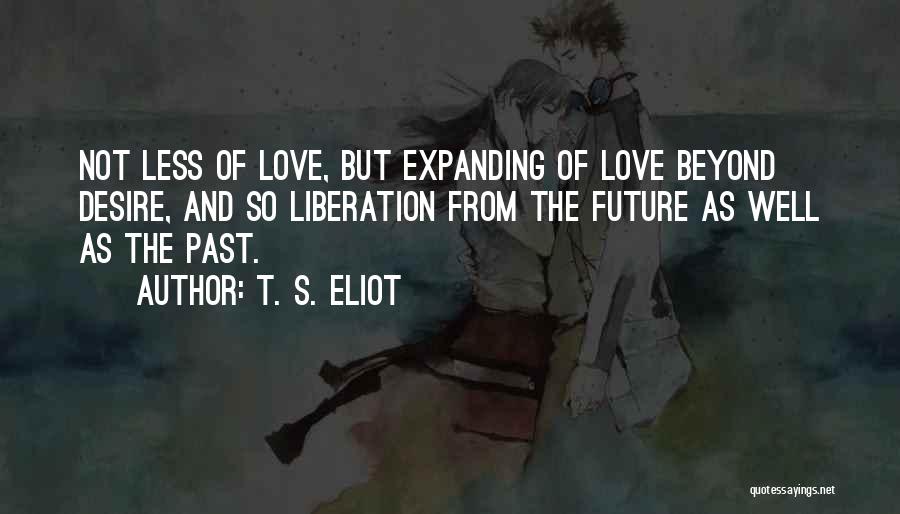 T. S. Eliot Quotes: Not Less Of Love, But Expanding Of Love Beyond Desire, And So Liberation From The Future As Well As The