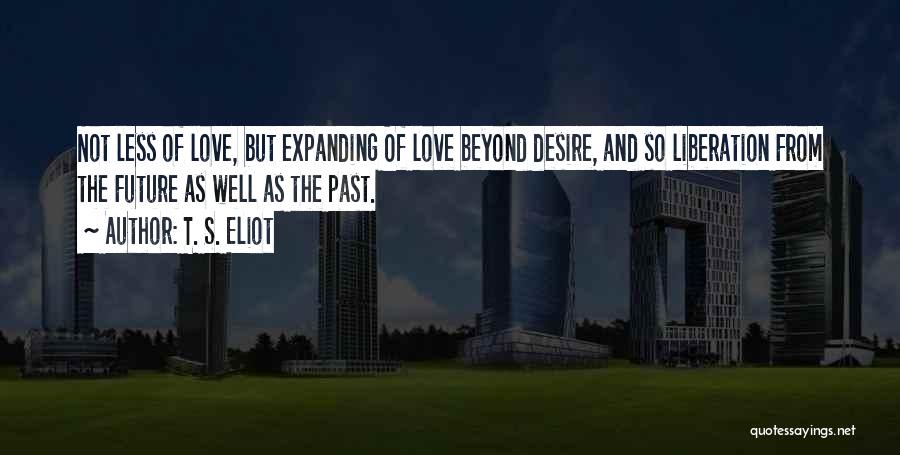 T. S. Eliot Quotes: Not Less Of Love, But Expanding Of Love Beyond Desire, And So Liberation From The Future As Well As The