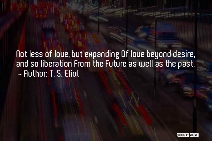 T. S. Eliot Quotes: Not Less Of Love, But Expanding Of Love Beyond Desire, And So Liberation From The Future As Well As The