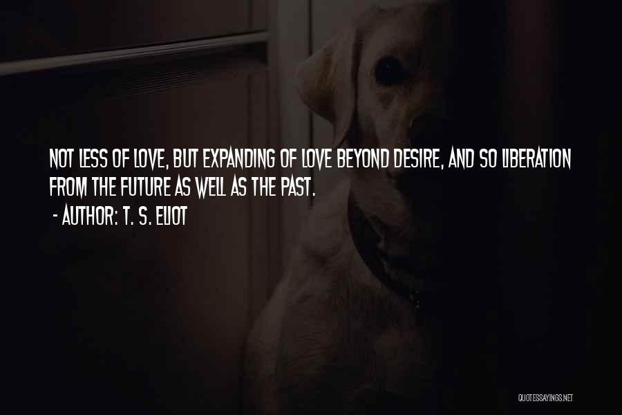 T. S. Eliot Quotes: Not Less Of Love, But Expanding Of Love Beyond Desire, And So Liberation From The Future As Well As The