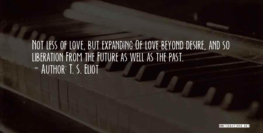 T. S. Eliot Quotes: Not Less Of Love, But Expanding Of Love Beyond Desire, And So Liberation From The Future As Well As The