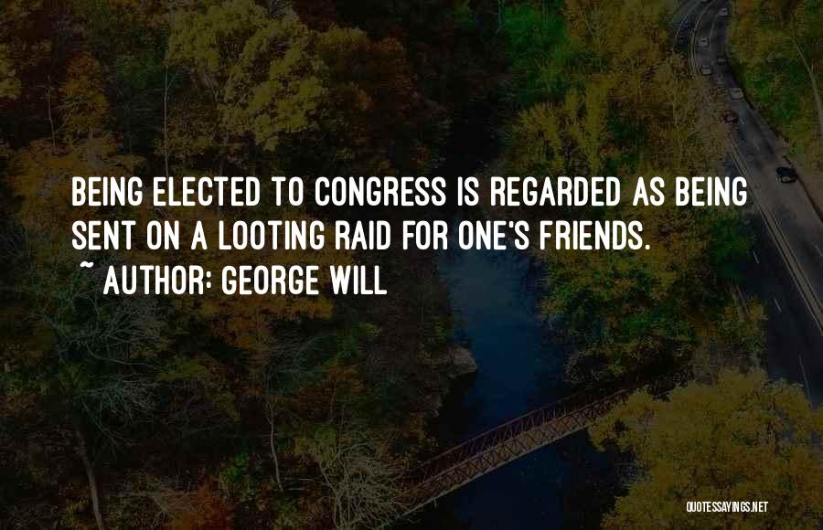 George Will Quotes: Being Elected To Congress Is Regarded As Being Sent On A Looting Raid For One's Friends.