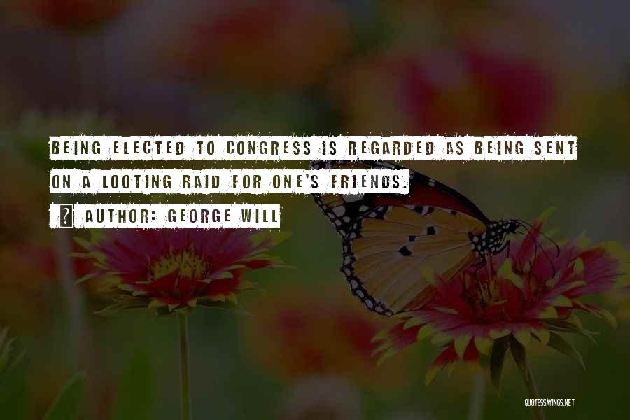 George Will Quotes: Being Elected To Congress Is Regarded As Being Sent On A Looting Raid For One's Friends.