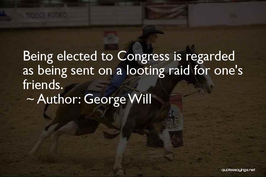 George Will Quotes: Being Elected To Congress Is Regarded As Being Sent On A Looting Raid For One's Friends.