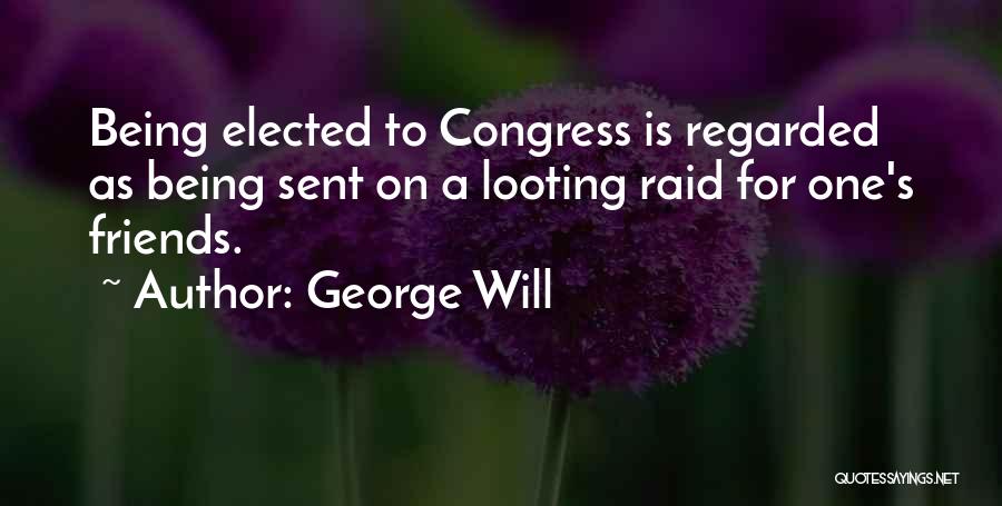 George Will Quotes: Being Elected To Congress Is Regarded As Being Sent On A Looting Raid For One's Friends.