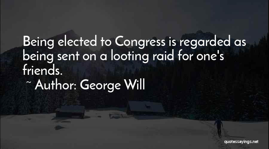 George Will Quotes: Being Elected To Congress Is Regarded As Being Sent On A Looting Raid For One's Friends.