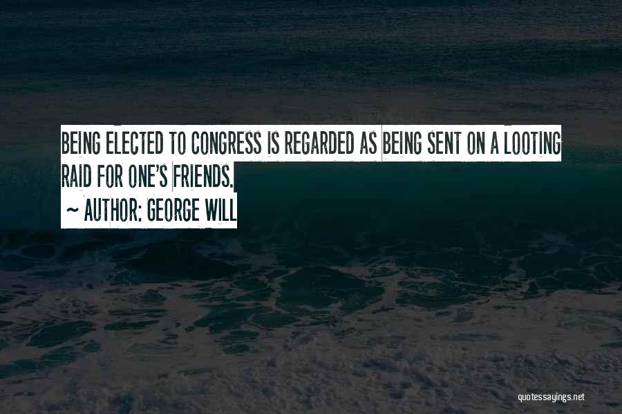 George Will Quotes: Being Elected To Congress Is Regarded As Being Sent On A Looting Raid For One's Friends.