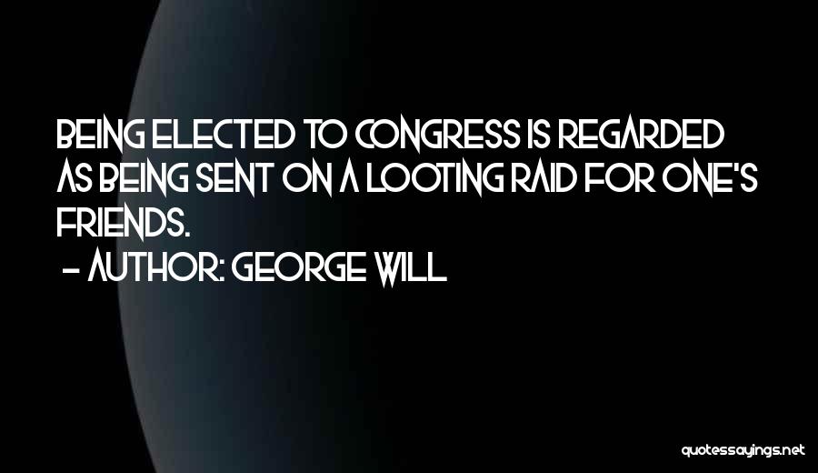 George Will Quotes: Being Elected To Congress Is Regarded As Being Sent On A Looting Raid For One's Friends.