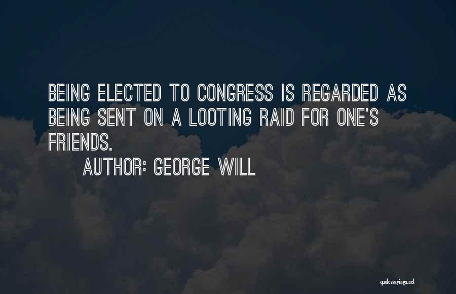 George Will Quotes: Being Elected To Congress Is Regarded As Being Sent On A Looting Raid For One's Friends.