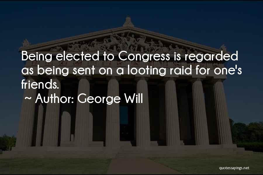 George Will Quotes: Being Elected To Congress Is Regarded As Being Sent On A Looting Raid For One's Friends.