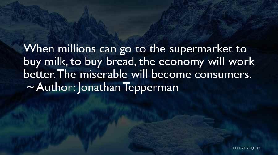 Jonathan Tepperman Quotes: When Millions Can Go To The Supermarket To Buy Milk, To Buy Bread, The Economy Will Work Better. The Miserable