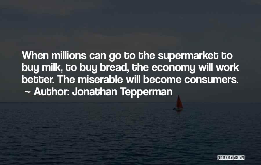 Jonathan Tepperman Quotes: When Millions Can Go To The Supermarket To Buy Milk, To Buy Bread, The Economy Will Work Better. The Miserable