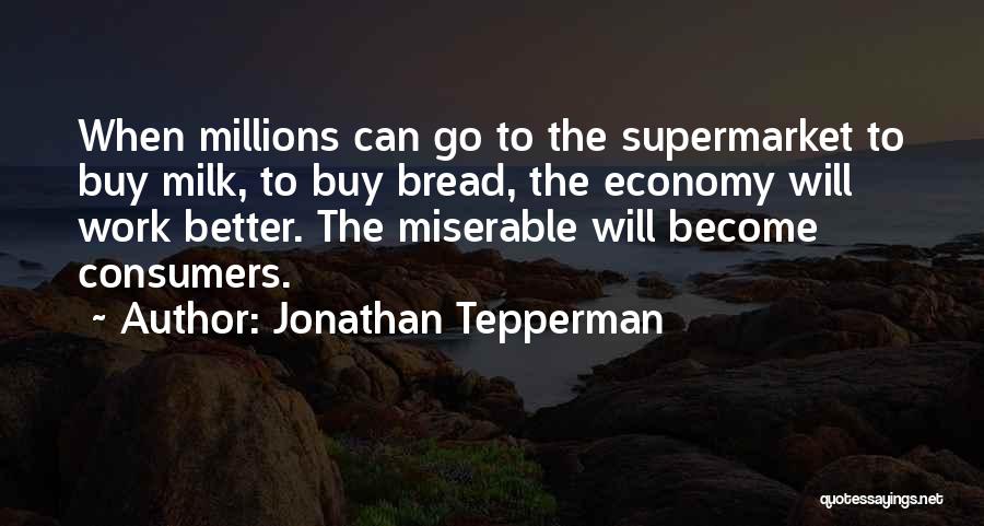 Jonathan Tepperman Quotes: When Millions Can Go To The Supermarket To Buy Milk, To Buy Bread, The Economy Will Work Better. The Miserable