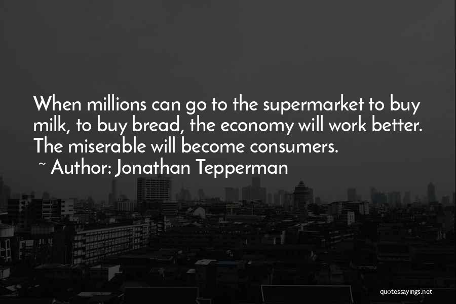 Jonathan Tepperman Quotes: When Millions Can Go To The Supermarket To Buy Milk, To Buy Bread, The Economy Will Work Better. The Miserable