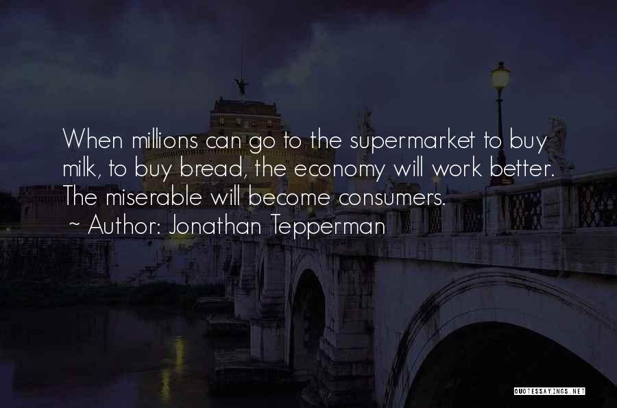 Jonathan Tepperman Quotes: When Millions Can Go To The Supermarket To Buy Milk, To Buy Bread, The Economy Will Work Better. The Miserable