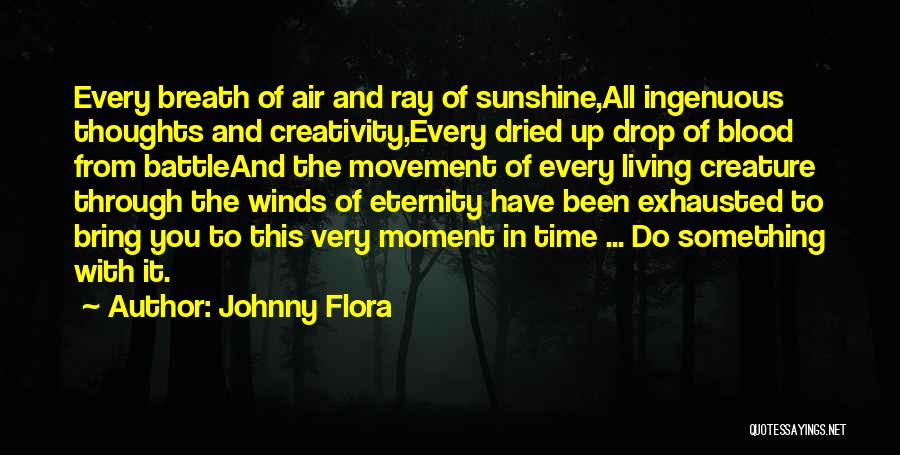 Johnny Flora Quotes: Every Breath Of Air And Ray Of Sunshine,all Ingenuous Thoughts And Creativity,every Dried Up Drop Of Blood From Battleand The