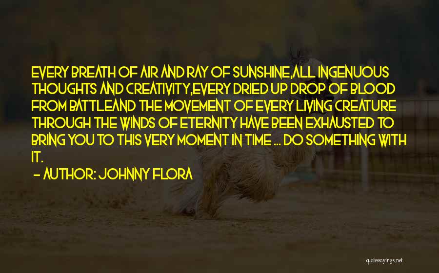 Johnny Flora Quotes: Every Breath Of Air And Ray Of Sunshine,all Ingenuous Thoughts And Creativity,every Dried Up Drop Of Blood From Battleand The