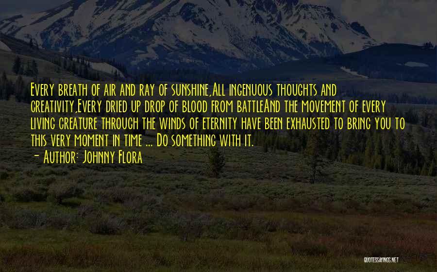Johnny Flora Quotes: Every Breath Of Air And Ray Of Sunshine,all Ingenuous Thoughts And Creativity,every Dried Up Drop Of Blood From Battleand The