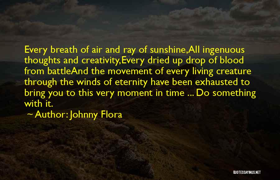 Johnny Flora Quotes: Every Breath Of Air And Ray Of Sunshine,all Ingenuous Thoughts And Creativity,every Dried Up Drop Of Blood From Battleand The