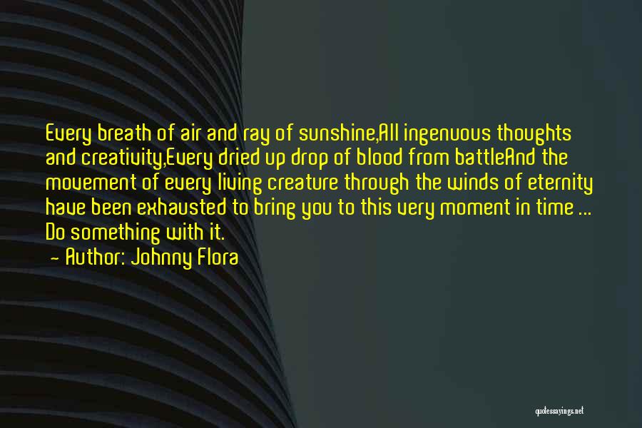 Johnny Flora Quotes: Every Breath Of Air And Ray Of Sunshine,all Ingenuous Thoughts And Creativity,every Dried Up Drop Of Blood From Battleand The