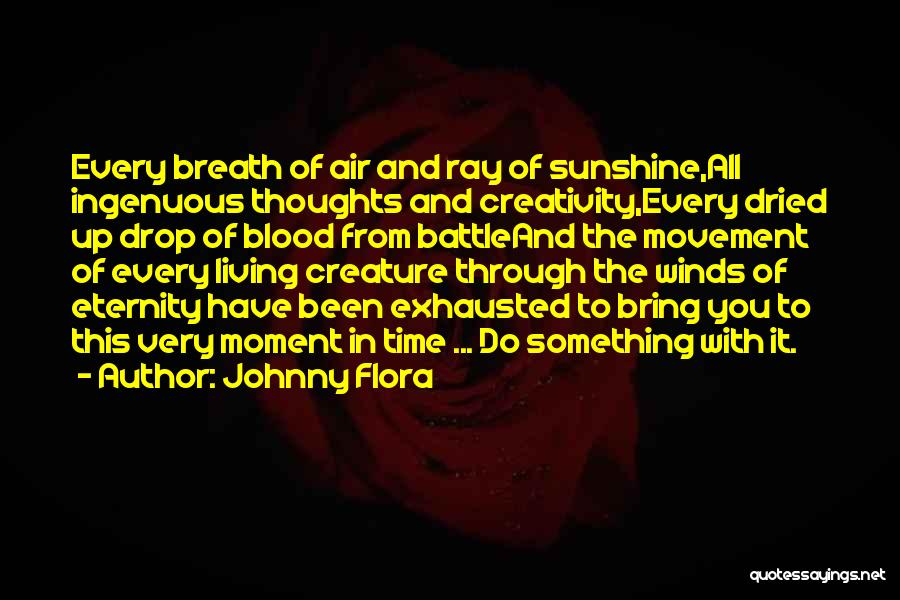 Johnny Flora Quotes: Every Breath Of Air And Ray Of Sunshine,all Ingenuous Thoughts And Creativity,every Dried Up Drop Of Blood From Battleand The