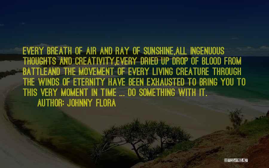 Johnny Flora Quotes: Every Breath Of Air And Ray Of Sunshine,all Ingenuous Thoughts And Creativity,every Dried Up Drop Of Blood From Battleand The