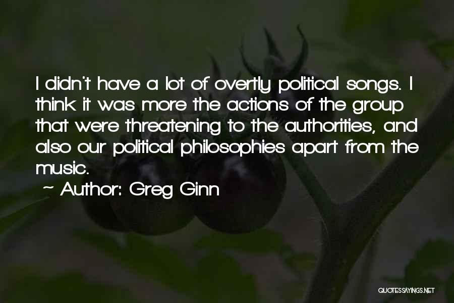 Greg Ginn Quotes: I Didn't Have A Lot Of Overtly Political Songs. I Think It Was More The Actions Of The Group That