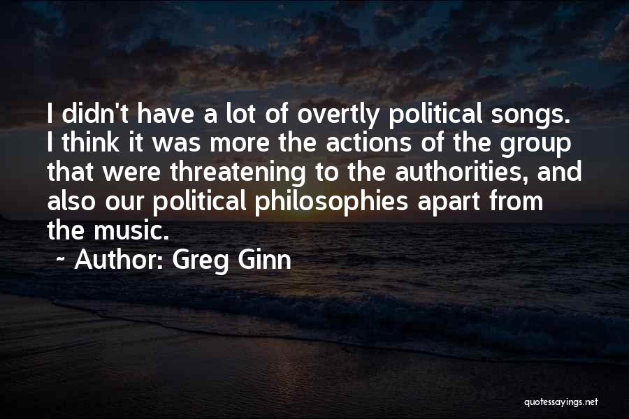 Greg Ginn Quotes: I Didn't Have A Lot Of Overtly Political Songs. I Think It Was More The Actions Of The Group That