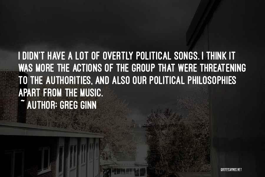 Greg Ginn Quotes: I Didn't Have A Lot Of Overtly Political Songs. I Think It Was More The Actions Of The Group That