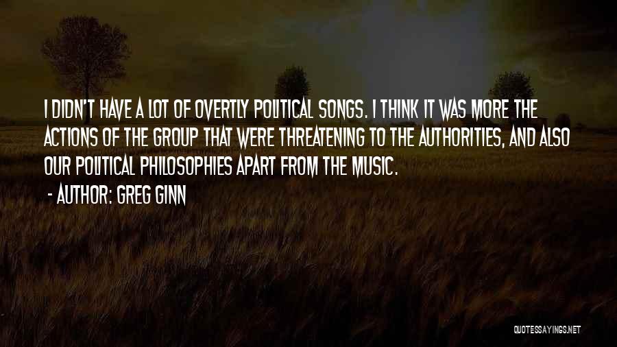 Greg Ginn Quotes: I Didn't Have A Lot Of Overtly Political Songs. I Think It Was More The Actions Of The Group That