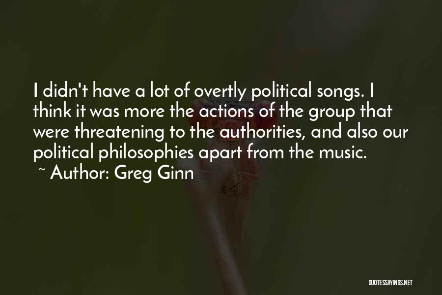 Greg Ginn Quotes: I Didn't Have A Lot Of Overtly Political Songs. I Think It Was More The Actions Of The Group That