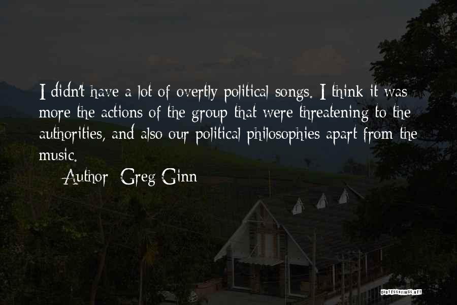 Greg Ginn Quotes: I Didn't Have A Lot Of Overtly Political Songs. I Think It Was More The Actions Of The Group That