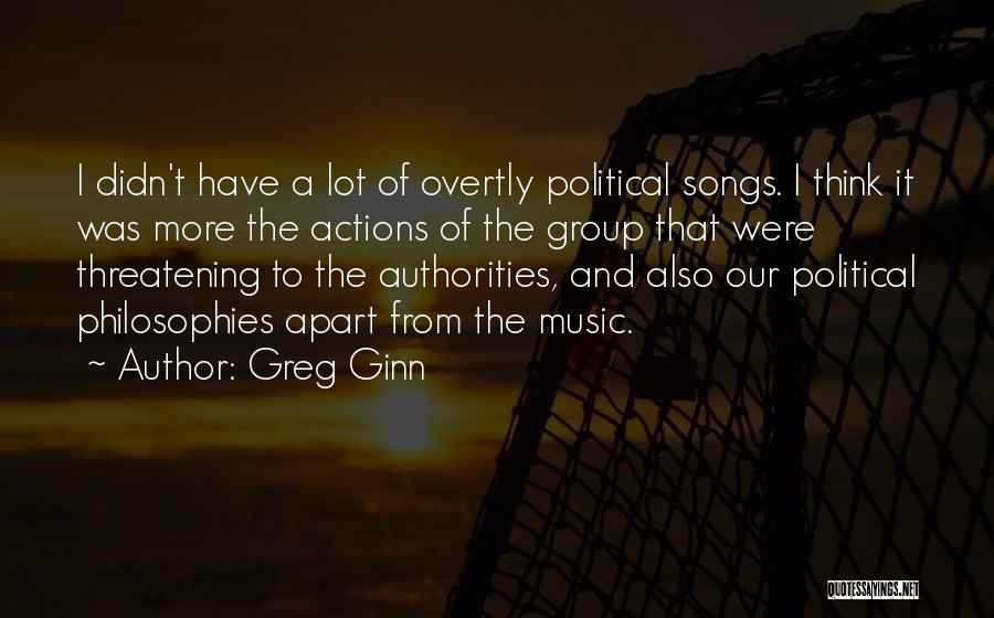 Greg Ginn Quotes: I Didn't Have A Lot Of Overtly Political Songs. I Think It Was More The Actions Of The Group That