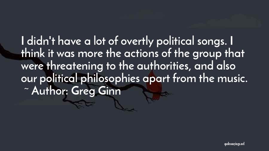 Greg Ginn Quotes: I Didn't Have A Lot Of Overtly Political Songs. I Think It Was More The Actions Of The Group That