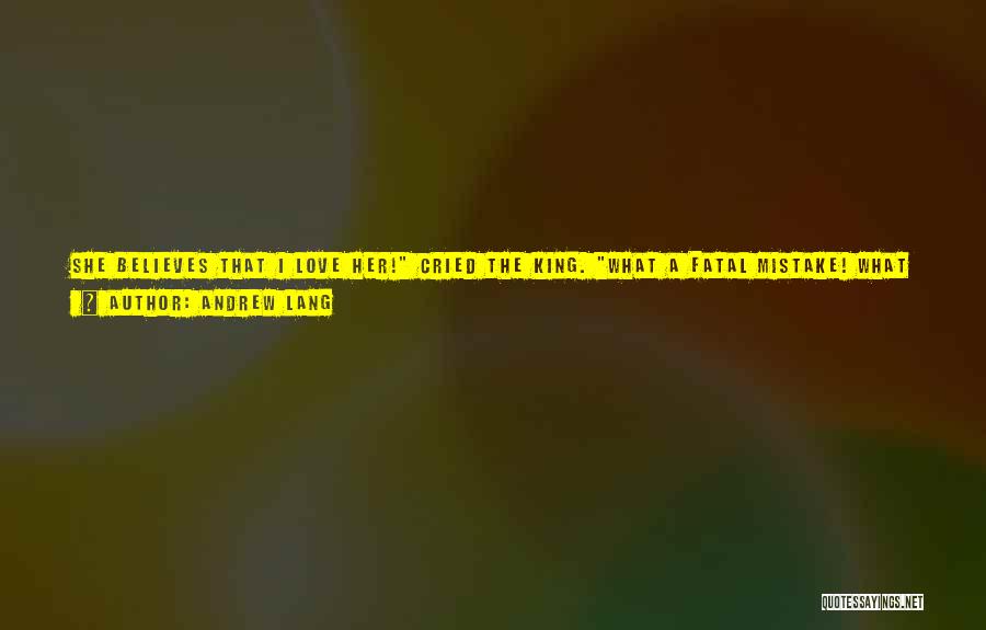 Andrew Lang Quotes: She Believes That I Love Her! Cried The King. What A Fatal Mistake! What Is To Be Done To Undeceive