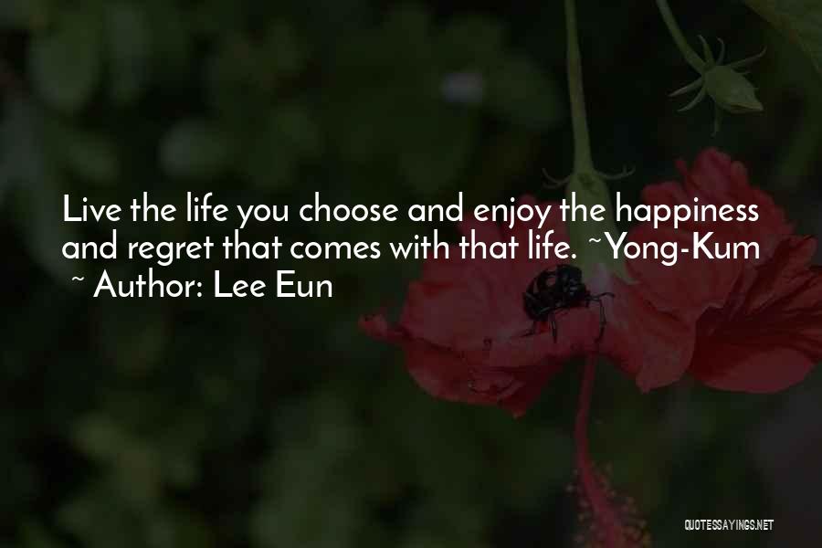 Lee Eun Quotes: Live The Life You Choose And Enjoy The Happiness And Regret That Comes With That Life. ~yong-kum