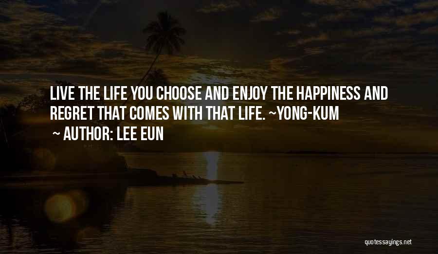 Lee Eun Quotes: Live The Life You Choose And Enjoy The Happiness And Regret That Comes With That Life. ~yong-kum