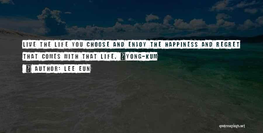 Lee Eun Quotes: Live The Life You Choose And Enjoy The Happiness And Regret That Comes With That Life. ~yong-kum