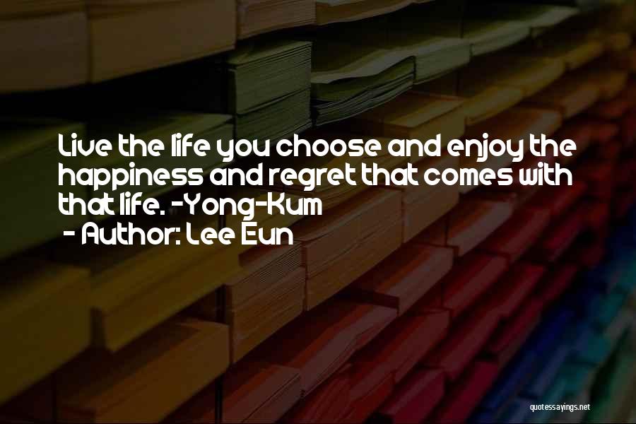 Lee Eun Quotes: Live The Life You Choose And Enjoy The Happiness And Regret That Comes With That Life. ~yong-kum